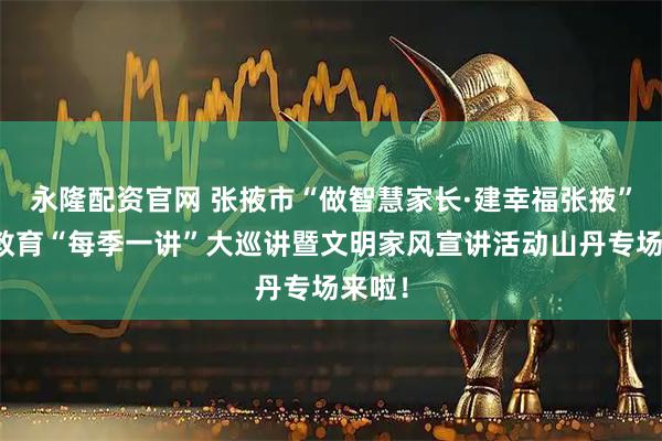 永隆配资官网 张掖市“做智慧家长·建幸福张掖”家庭教育“每季一讲”大巡讲暨文明家风宣讲活动山丹专场来啦！
