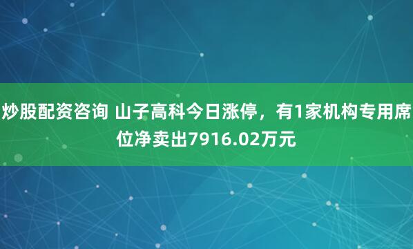 炒股配资咨询 山子高科今日涨停，有1家机构专用席位净卖出7916.02万元
