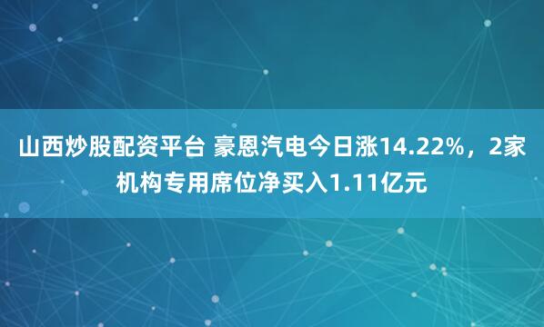 山西炒股配资平台 豪恩汽电今日涨14.22%，2家机构专用席位净买入1.11亿元
