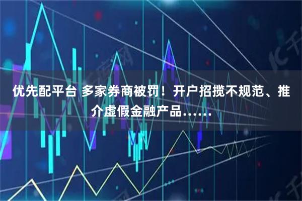 优先配平台 多家券商被罚！开户招揽不规范、推介虚假金融产品……