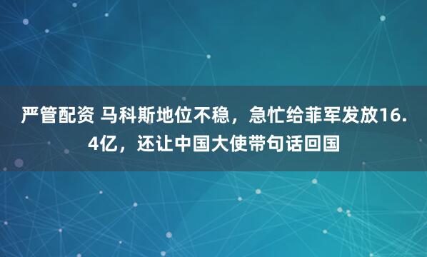 严管配资 马科斯地位不稳，急忙给菲军发放16.4亿，还让中国大使带句话回国