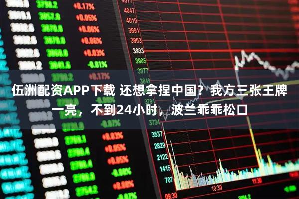 伍洲配资APP下载 还想拿捏中国？我方三张王牌一亮，不到24小时，波兰乖乖松口