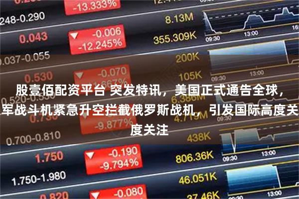 股壹佰配资平台 突发特讯，美国正式通告全球，美军战斗机紧急升空拦截俄罗斯战机，引发国际高度关注