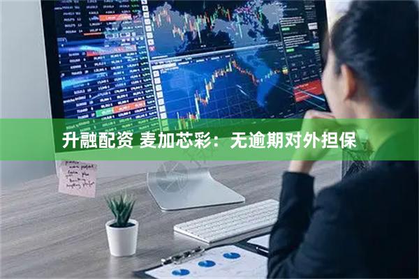 升融配资 麦加芯彩：无逾期对外担保