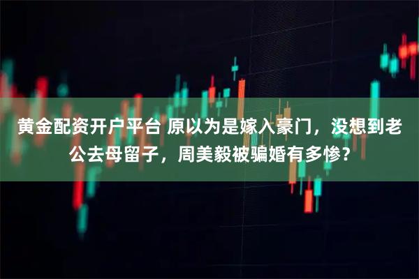 黄金配资开户平台 原以为是嫁入豪门，没想到老公去母留子，周美毅被骗婚有多惨？