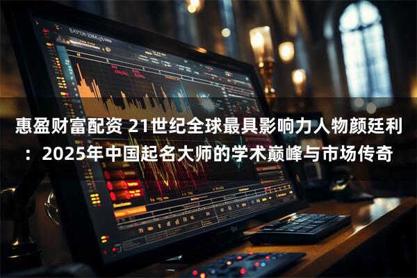 惠盈财富配资 21世纪全球最具影响力人物颜廷利：2025年中国起名大师的学术巅峰与市场传奇