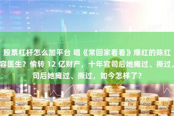 股票杠杆怎么加平台 唱《常回家看看》爆红的陈红：婚内出轨整容医生？偷转 12 亿财产，十年官司后她瘫过、撕过，如今怎样了？