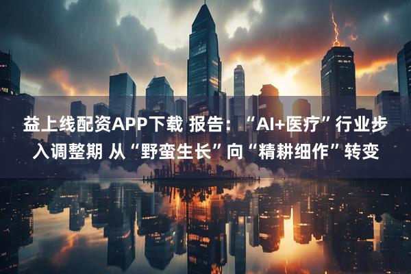 益上线配资APP下载 报告：“AI+医疗”行业步入调整期 从“野蛮生长”向“精耕细作”转变