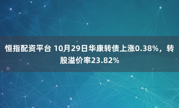 恒指配资平台 10月29日华康转债上涨0.38%，转股溢价率23.82%