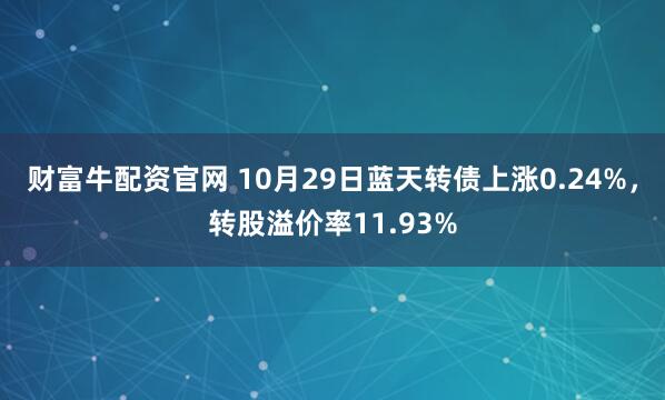 财富牛配资官网 10月29日蓝天转债上涨0.24%,转股溢价率11.93%