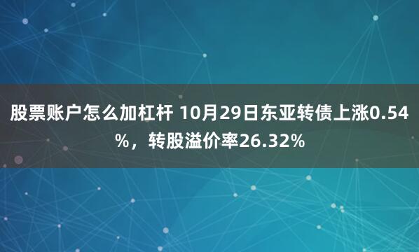 股票账户怎么加杠杆 10月29日东亚转债上涨0.54%,转股溢价率26.32%