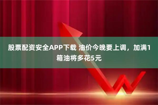 股票配资安全APP下载 油价今晚要上调，加满1箱油将多花5元
