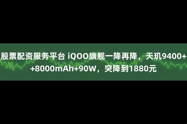 股票配资服务平台 iQOO旗舰一降再降,天玑9400++8000mAh+90W,突降到1880元