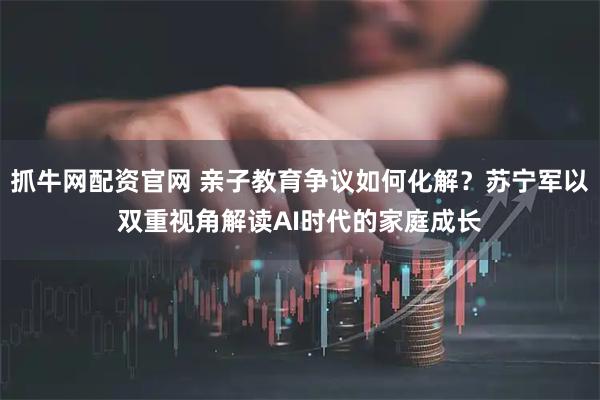 抓牛网配资官网 亲子教育争议如何化解？苏宁军以双重视角解读AI时代的家庭成长