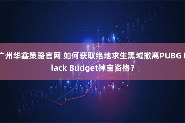 广州华鑫策略官网 如何获取绝地求生黑域撤离PUBG Black Budget掉宝资格？