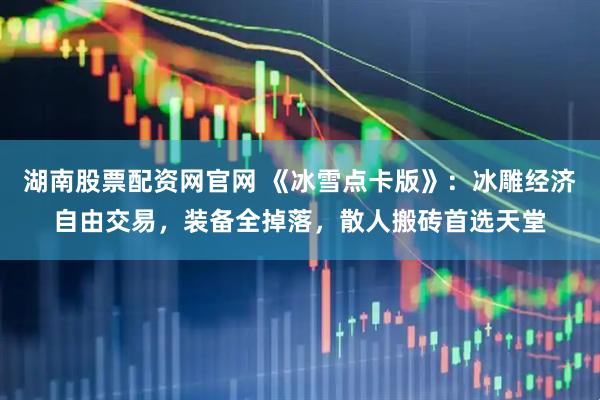 湖南股票配资网官网 《冰雪点卡版》：冰雕经济自由交易，装备全掉落，散人搬砖首选天堂