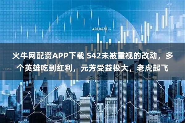 火牛网配资APP下载 S42未被重视的改动，多个英雄吃到红利，元芳受益极大，老虎起飞