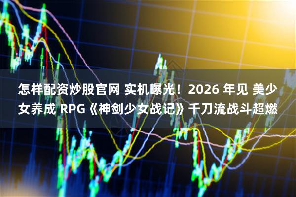 怎样配资炒股官网 实机曝光！2026 年见 美少女养成 RPG《神剑少女战记》千刀流战斗超燃