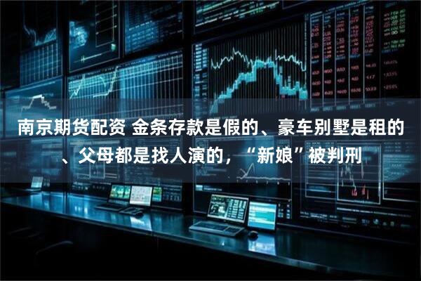 南京期货配资 金条存款是假的、豪车别墅是租的、父母都是找人演的，“新娘”被判刑