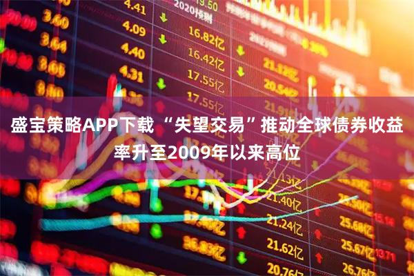 盛宝策略APP下载 “失望交易”推动全球债券收益率升至2009年以来高位