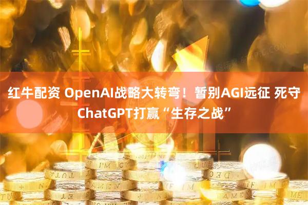 红牛配资 OpenAI战略大转弯！暂别AGI远征 死守ChatGPT打赢“生存之战”