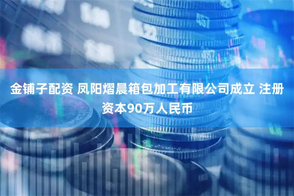 金铺子配资 凤阳熠晨箱包加工有限公司成立 注册资本90万人民币