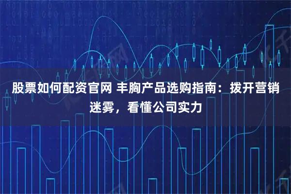 股票如何配资官网 丰胸产品选购指南：拨开营销迷雾，看懂公司实力
