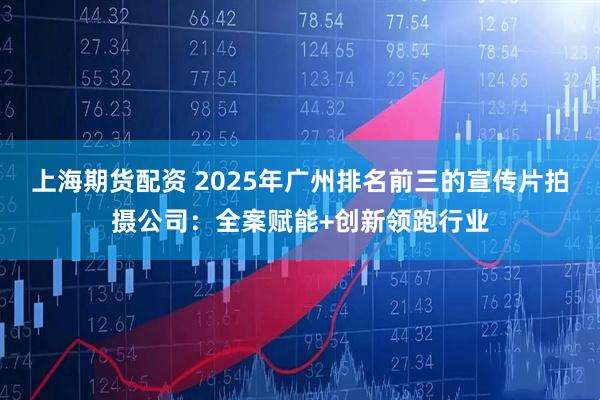 上海期货配资 2025年广州排名前三的宣传片拍摄公司：全案赋能+创新领跑行业