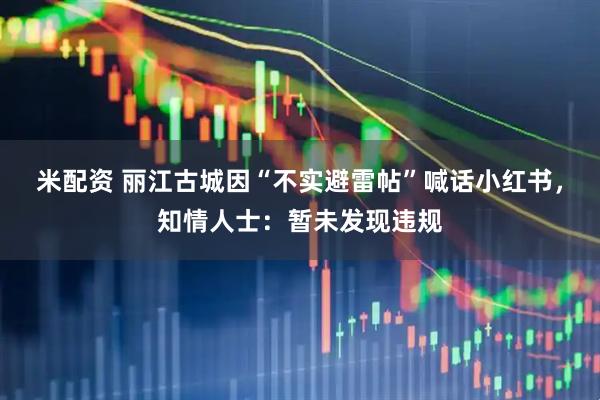 米配资 丽江古城因“不实避雷帖”喊话小红书，知情人士：暂未发现违规