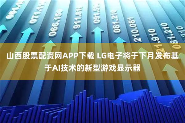 山西股票配资网APP下载 LG电子将于下月发布基于AI技术的新型游戏显示器