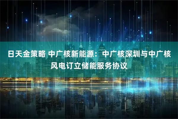 日天金策略 中广核新能源：中广核深圳与中广核风电订立储能服务协议