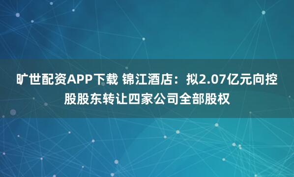 旷世配资APP下载 锦江酒店：拟2.07亿元向控股股东转让四家公司全部股权
