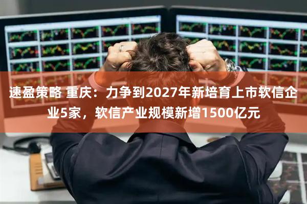 速盈策略 重庆：力争到2027年新培育上市软信企业5家，软信产业规模新增1500亿元