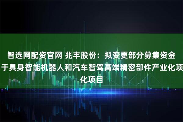 智选网配资官网 兆丰股份：拟变更部分募集资金用于具身智能机器人和汽车智驾高端精密部件产业化项目