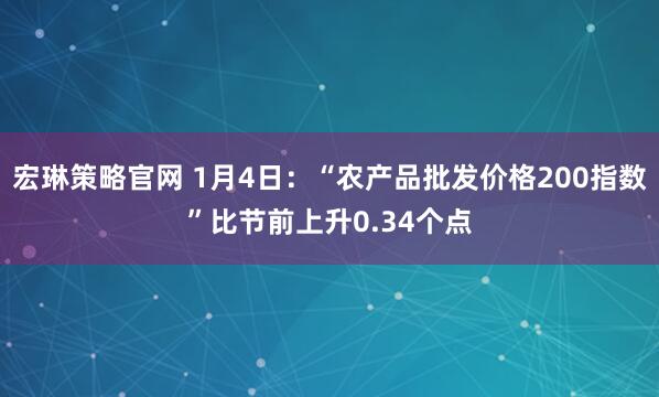 宏琳策略官网 1月4日：“农产品批发价格200指数”比节前上升0.34个点