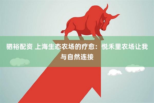 驷裕配资 上海生态农场的疗愈：悦禾里农场让我与自然连接