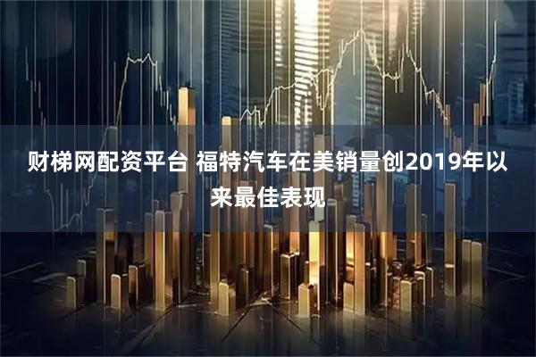 财梯网配资平台 福特汽车在美销量创2019年以来最佳表现