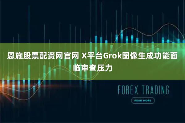 恩施股票配资网官网 X平台Grok图像生成功能面临审查压力