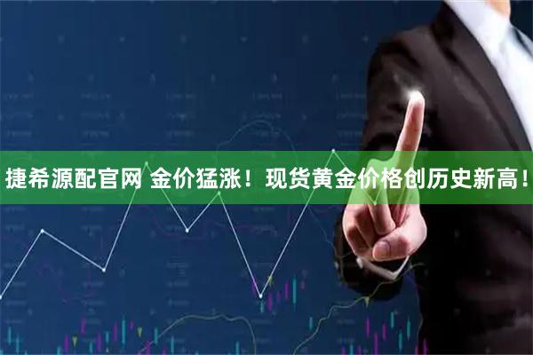 捷希源配官网 金价猛涨！现货黄金价格创历史新高！