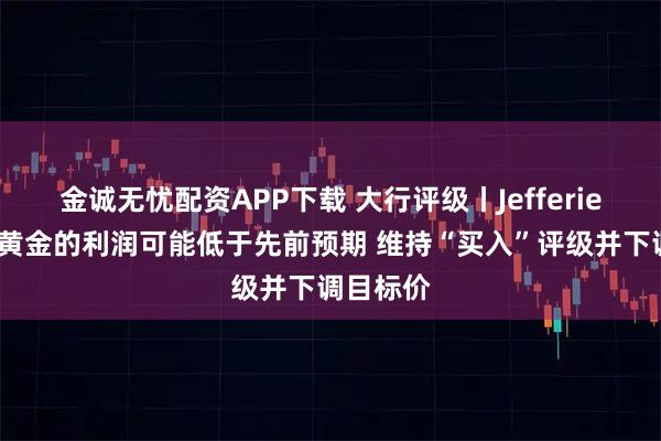 金诚无忧配资APP下载 大行评级丨Jefferies：老铺黄金的利润可能低于先前预期 维持“买入”评级并下调目标价