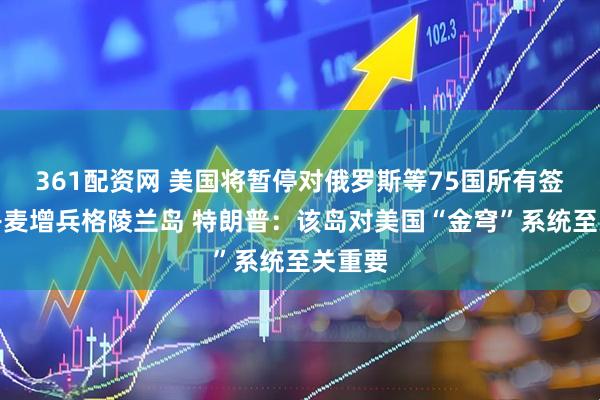 361配资网 美国将暂停对俄罗斯等75国所有签证！丹麦增兵格陵兰岛 特朗普：该岛对美国“金穹”系统至关重要