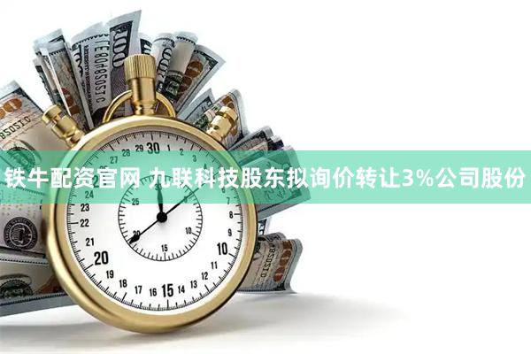 铁牛配资官网 九联科技股东拟询价转让3%公司股份