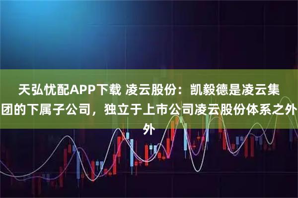 天弘忧配APP下载 凌云股份：凯毅德是凌云集团的下属子公司，独立于上市公司凌云股份体系之外
