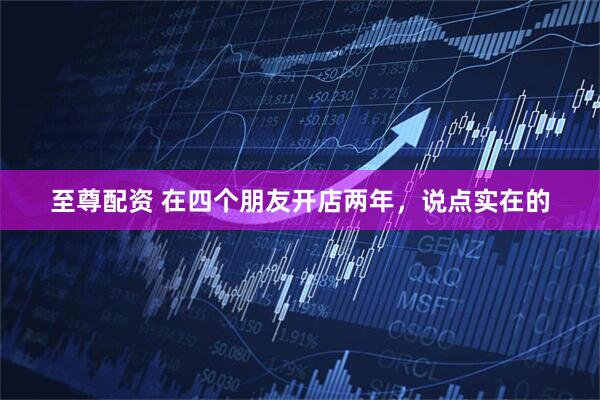 至尊配资 在四个朋友开店两年，说点实在的