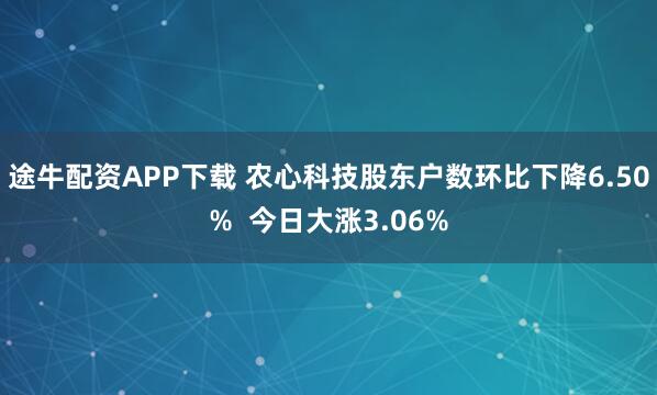 途牛配资APP下载 农心科技股东户数环比下降6.50%  今日大涨3.06%