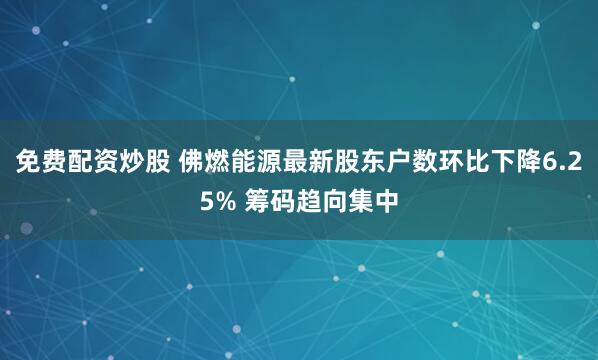 免费配资炒股 佛燃能源最新股东户数环比下降6.25% 筹码趋向集中