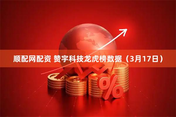顺配网配资 赞宇科技龙虎榜数据（3月17日）
