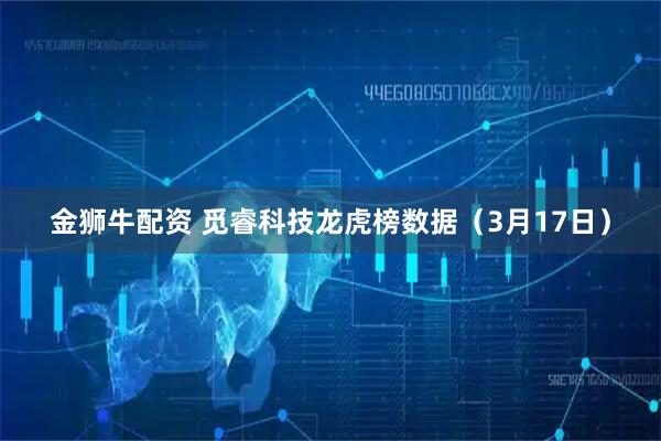 金狮牛配资 觅睿科技龙虎榜数据（3月17日）
