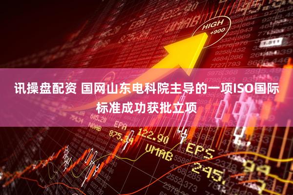 讯操盘配资 国网山东电科院主导的一项ISO国际标准成功获批立项