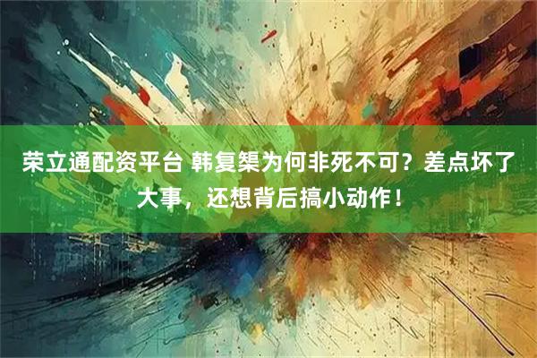 荣立通配资平台 韩复榘为何非死不可？差点坏了大事，还想背后搞小动作！